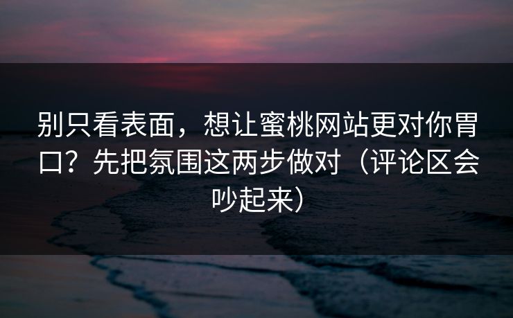 别只看表面，想让蜜桃网站更对你胃口？先把氛围这两步做对（评论区会吵起来）