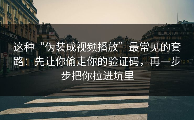 这种“伪装成视频播放”最常见的套路：先让你偷走你的验证码，再一步步把你拉进坑里