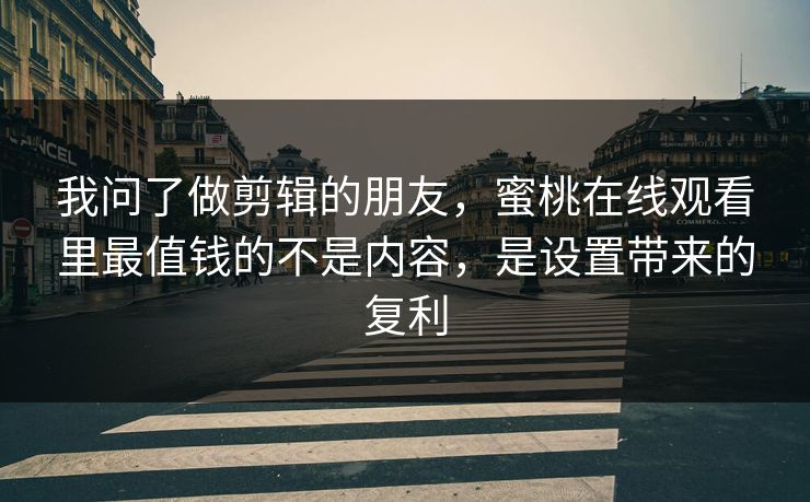 我问了做剪辑的朋友，蜜桃在线观看里最值钱的不是内容，是设置带来的复利