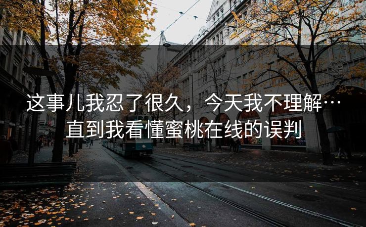 这事儿我忍了很久，今天我不理解…直到我看懂蜜桃在线的误判