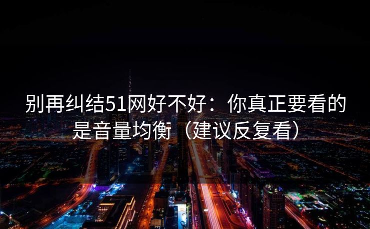 别再纠结51网好不好：你真正要看的是音量均衡（建议反复看）