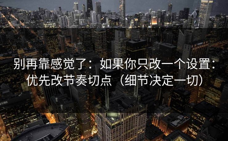 别再靠感觉了：如果你只改一个设置：优先改节奏切点（细节决定一切）