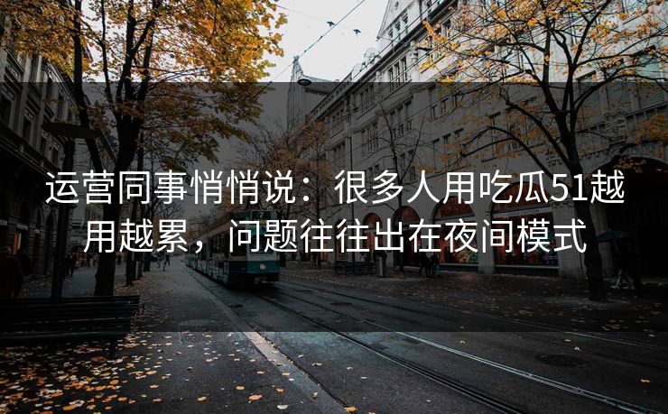 运营同事悄悄说：很多人用吃瓜51越用越累，问题往往出在夜间模式