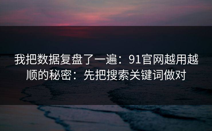 我把数据复盘了一遍：91官网越用越顺的秘密：先把搜索关键词做对