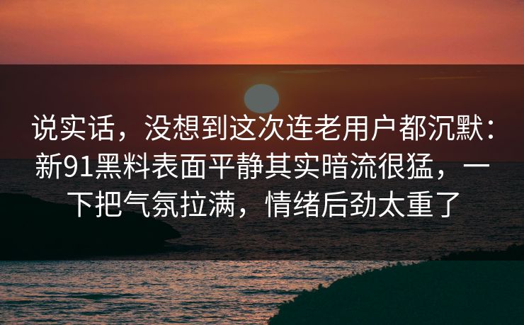说实话，没想到这次连老用户都沉默：新91黑料表面平静其实暗流很猛，一下把气氛拉满，情绪后劲太重了